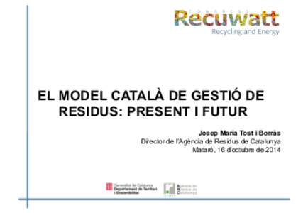 EL MODEL CATALÀ DE GESTIÓ DE RESIDUS: PRESENT I FUTUR Josep Maria Tost i Borràs Director de l’Agència de Residus de Catalunya Mataró, 16 d’octubre de 2014