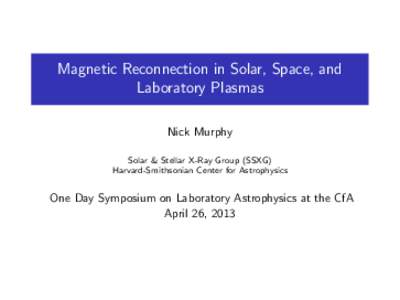 Magnetic Reconnection in Solar, Space, and Laboratory Plasmas Nick Murphy Solar & Stellar X-Ray Group (SSXG) Harvard-Smithsonian Center for Astrophysics