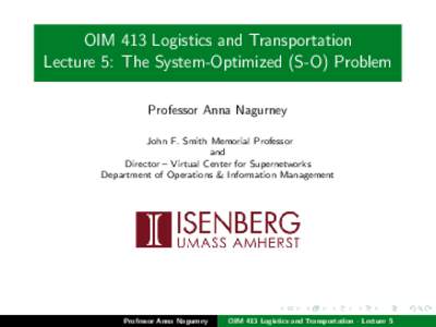 OIM 413 Logistics and Transportation Lecture 5: The System-Optimized (S-O) Problem Professor Anna Nagurney John F. Smith Memorial Professor and Director – Virtual Center for Supernetworks
