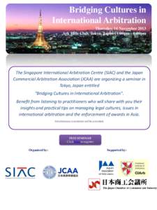 Bridging Cultures in International Arbitration Thursday, 14 November 2013 Ark Hills Club, Tokyo, Japan | 1:00pm - 6:00pm  The Singapore International Arbitration Centre (SIAC) and the Japan