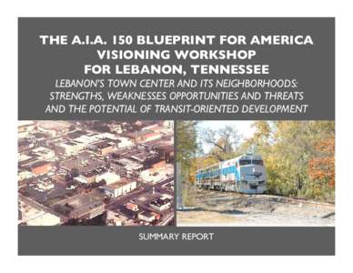THE A.I.A. 150 BLUEPRINT FOR AMERICA VISIONING WORKSHOP FOR LEBANON, TENNESSEE LEBANON’S TOWN CENTER AND ITS NEIGHBORHOODS: STRENGTHS, WEAKNESSES OPPORTUNITIES AND THREATS AND THE POTENTIAL OF TRANSIT-ORIENTED DEVELOPM