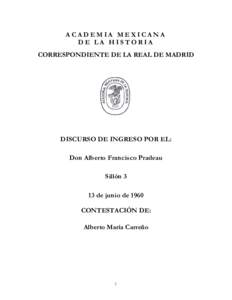 ACADEMIA MEXICANA DE LA HISTORIA CORRESPONDIENTE DE LA REAL DE MADRID DISCURSO DE INGRESO POR EL: Don Alberto Francisco Pradeau