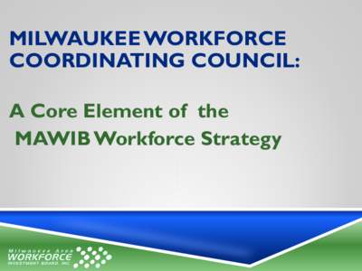 MILWAUKEE WORKFORCE COORDINATING COUNCIL: A Core Element of the MAWIB Workforce Strategy  COORDINATING COUNCIL MODEL