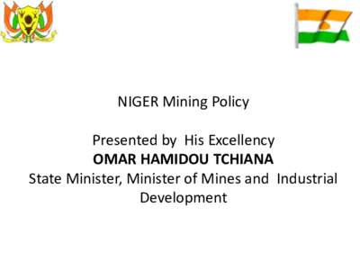 NIGER Mining Policy Presented by His Excellency OMAR HAMIDOU TCHIANA State Minister, Minister of Mines and Industrial Development
