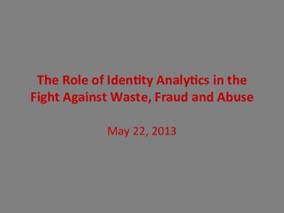    The	
  Role	
  of	
  Iden,ty	
  Analy,cs	
  in	
  the	
   Fight	
  Against	
  Waste,	
  Fraud	
  and	
  Abuse	
   May	
  22,	
  2013	
  