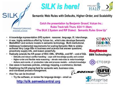 SILK is here! Semantic Web Rules with Defaults, Higher-Order, and Scalability Catch the presentation by Benjamin Grosof, Vulcan Inc.: Rules Track talk Thurs:30am; “The SILK 2 System and RIF Dialect: Semantic R