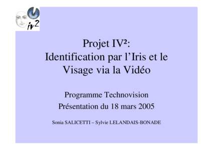 Projet IV²: Identification par l’Iris et le Visage via la Vidéo Programme Technovision Présentation du 18 mars 2005 Sonia SALICETTI – Sylvie LELANDAIS-BONADE