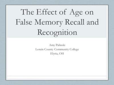 The Effect of Age on False Memory Recall and Recognition Amy Palinski Lorain County Community College Elyria, OH
