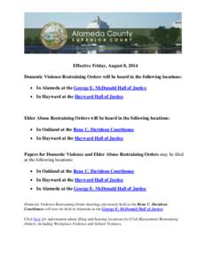 Effective Friday, August 8, 2014 Domestic Violence Restraining Orders will be heard in the following locations:  In Alameda at the George E. McDonald Hall of Justice  In Hayward at the Hayward Hall of Justice  Elde