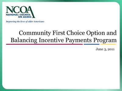 Improving the lives of older Americans  Community First Choice Option and Balancing Incentive Payments Program June 3, 2011