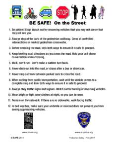 BE SAFE! On the Street 1. Be patient! Stop! Watch out for oncoming vehicles that you may not see or that may not see you. 2. Always stop at the curb of the pedestrian walkway. Cross at controlled intersections or marked 