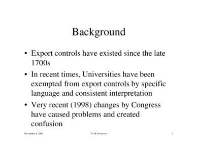 Background • Export controls have existed since the late 1700s • In recent times, Universities have been exempted from export controls by specific language and consistent interpretation