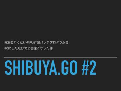 RDBを叩くだけのRUBY製バッチプログラムを GOにしただけで20倍速くなった件 SHIBUYA.GO #2  WHAT’S THIS