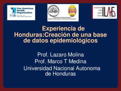 Experiencia de Honduras:Creación de una base de datos epidemiológicos Prof. Lazaro Molina Prof. Marco T Medina Universidad Nacional Autonoma