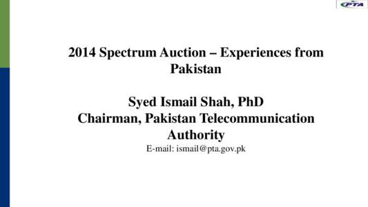 2014 Spectrum Auction – Experiences from Pakistan Syed Ismail Shah, PhD Chairman, Pakistan Telecommunication Authority E-mail: [removed]