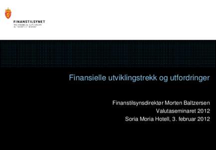 Finansielle utviklingstrekk og utfordringer Finanstilsynsdirektør Morten Baltzersen Valutaseminaret 2012 Soria Moria Hotell, 3. februar 2012  Disposisjon