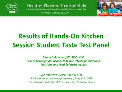 Results of Hands-On Kitchen Session Student Taste Test Panel Sanna Delmonico, MS, RDN, CHE Senior Manager of Culinary Nutrition, Strategic Initiatives Nutrition and Food Safety Instructor CIA Healthy Flavors, Healthy Kid