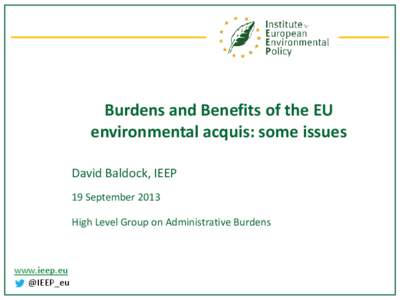 Burdens and Benefits of the EU environmental acquis: some issues David Baldock, IEEP 19 September 2013 High Level Group on Administrative Burdens