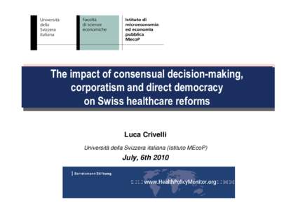 The impact of consensual decision-making, corporatism and direct democracy on Swiss healthcare reforms Luca Crivelli Università della Svizzera italiana (Istituto MEcoP)