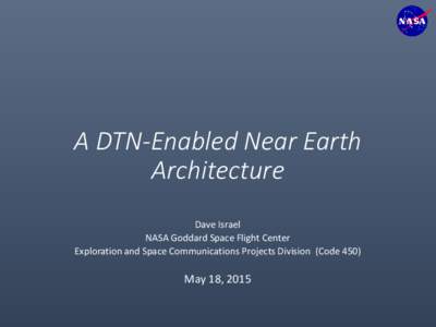 A DTN-Enabled Near Earth Architecture Dave Israel NASA Goddard Space Flight Center Exploration and Space Communications Projects Division (Code 450)