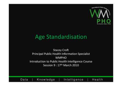 Age Standardisation Stacey Croft Principal Public Health Information Specialist WMPHO Introduction to Public Health Intelligence Course Session 9 : 17th March 2010