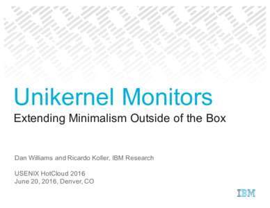 Unikernel Monitors Extending Minimalism Outside of the Box Dan Williams and Ricardo Koller, IBM Research USENIX HotCloud 2016 June 20, 2016, Denver, CO