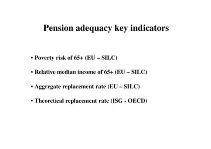 Pension adequacy key indicators  • Poverty risk of 65+ (EU – SILC) • Relative median income of 65+ (EU – SILC) • Aggregate replacement rate (EU – SILC) • Theoretical replacement rate (ISG - OECD)