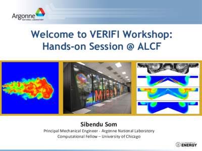 Welcome to VERIFI Workshop: Hands-on Session @ ALCF Sibendu Som Principal Mechanical Engineer - Argonne National Laboratory Computational Fellow – University of Chicago