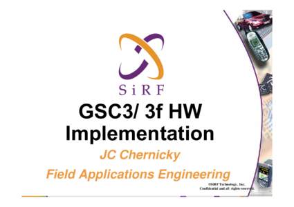 GSC3/ 3f HW Implementation JC Chernicky Field Applications Engineering ©SiRF Technology, Inc. Confidential and all rights reserved.