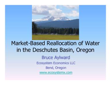 Market-Based Reallocation of Water in the Deschutes Basin, Oregon Bruce Aylward Ecosystem Economics LLC Bend, Oregon www.ecosystemx.com