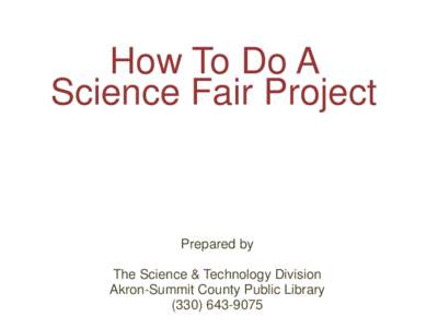 How To Do A Science Fair Project Prepared by The Science & Technology Division Akron-Summit County Public Library