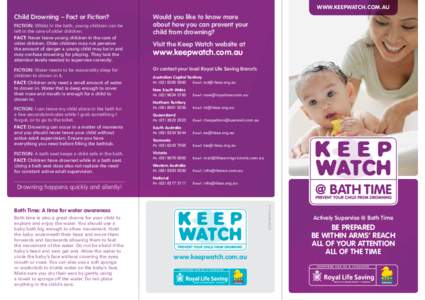 www.KeepWatch.com.au  Child Drowning – Fact or Fiction? Fiction: Whilst in the bath, young children can be left in the care of older children. Fact: Never leave young children in the care of