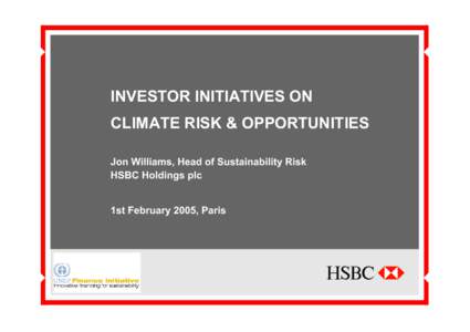 INVESTOR INITIATIVES ON CLIMATE RISK & OPPORTUNITIES Jon Williams, Head of Sustainability Risk HSBC Holdings plc 1st February 2005, Paris