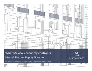 What Mexico’s economy confronts Manuel Sánchez, Deputy Governor Adam Smith Seminar, Schloss Spiez, Switzerland, July 2, 2014 Contents