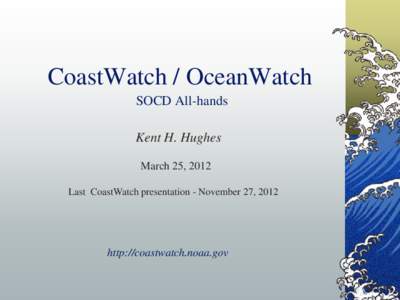 CoastWatch / OceanWatch SOCD All-hands Kent H. Hughes March 25, 2012 Last CoastWatch presentation - November 27, 2012