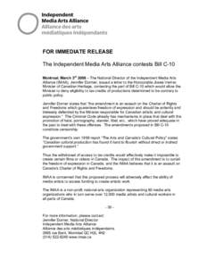 FOR IMMEDIATE RELEASE The Independent Media Arts Alliance contests Bill C-10 Montreal, March 3rd 2008 – The National Director of the Independent Media Arts Alliance (IMAA), Jennifer Dormer, issued a letter to the Honou