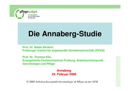 Die Annaberg-Studie Prof. Dr. Baldo Blinkert, Freiburger Institut für angewandte Sozialwissenschaft (FIFAS) Prof. Dr. Thomas Klie, Evangelische Fachhochschule Freiburg, Arbeitsschwerpunkt Gerontologie und Pflege