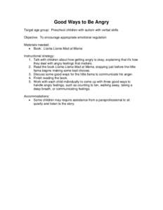 Good Ways to Be Angry Target age group: Preschool children with autism with verbal skills Objective: To encourage appropriate emotional regulation Materials needed: • Book: Llama Llama Mad at Mama Instructional strateg