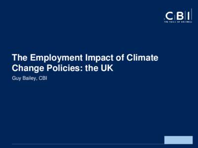 The Employment Impact of Climate Change Policies: the UK Guy Bailey, CBI Introduction ● How is the UK addressing the issue of climate change?