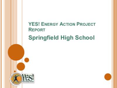 YES! ENERGY ACTION PROJECT REPORT Springfield High School  WE ARE THE SPRINGFIELD YES! TEAM