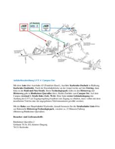 Anfahrtbeschreibung LVT @ Campus Ost: Mit dem Auto über Autobahn A5 (Frankfurt-Basel), Ausfahrt Karlsruhe-Durlach in Richtung Karlsruhe-Stadtmitte. Nach der Eisenbahnbrücke an der Ampel rechts auf den Ostring, dann lin