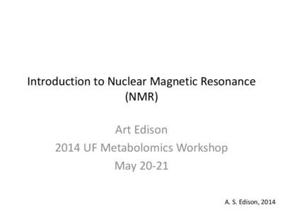Introduction to Nuclear Magnetic Resonance (NMR) Art Edison 2014 UF Metabolomics Workshop May[removed]A. S. Edison, 2014