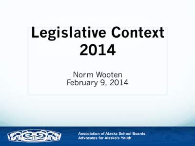 Legislative Context 2014 Norm Wooten February 9, 2014  Association of Alaska School Boards