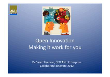 Open	
  Innova*on	
   Making	
  it	
  work	
  for	
  you	
   Dr	
  Sarah	
  Pearson,	
  CEO	
  ANU	
  Enterprise	
   Collaborate	
  Innovate	
  2012	
    Your	
  exposure	
  to	
  Open	
  Innova*on	

