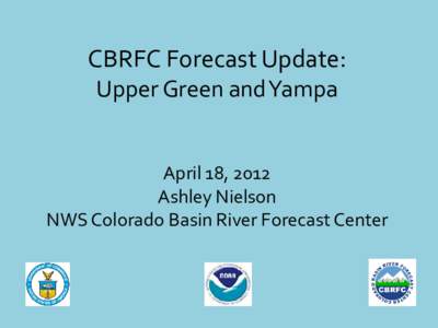 CBRFC Forecast Update: Upper Green and Yampa April 18, 2012 Ashley Nielson NWS Colorado Basin River Forecast Center