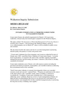 Walkerton Inquiry Submission MEDIA RELEASE For Release: March 19, 2001 By: Conservation Ontario ONTARIO CONSERVATION AUTHORITIES SUBMIT PAPER TO WALKERTON INQUIRY