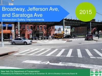 Broadway, Jefferson Ave, and Saratoga Ave Intersection Safety Improvements New York City Department of Transportation Presented by the Pedestrian Projects Group on December 15, 2014 to Brooklyn Community Board 16