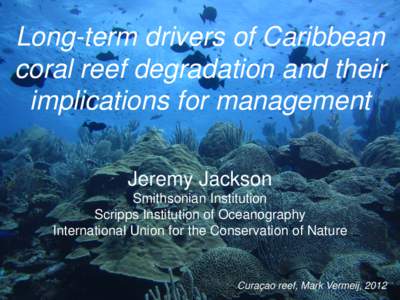 Long-term drivers of Caribbean coral reef degradation and their implications for management Jeremy Jackson Smithsonian Institution Scripps Institution of Oceanography