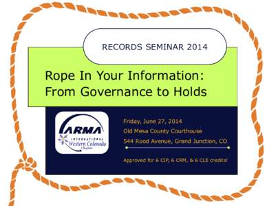 RECORDS SEMINAR[removed]Rope In Your Information: From Governance to Holds Friday, June 27, 2014 Old Mesa County Courthouse
