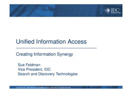 Unified Information Access Creating Information Synergy Sue Feldman Vice President, IDC Search and Discovery Technologies